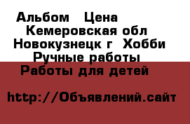 Альбом › Цена ­ 1 500 - Кемеровская обл., Новокузнецк г. Хобби. Ручные работы » Работы для детей   